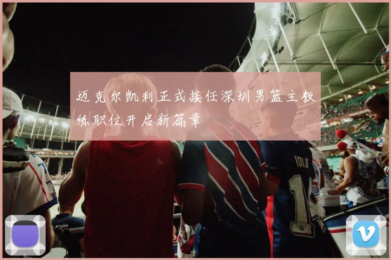 迈克尔凯利正式接任深圳男篮主教练职位开启新篇章