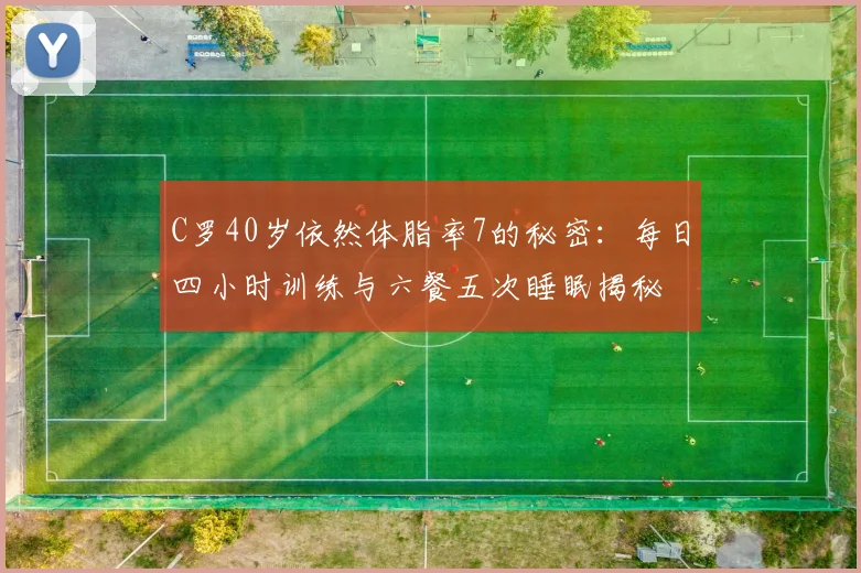 C罗40岁依然体脂率7的秘密：每日四小时训练与六餐五次睡眠揭秘
