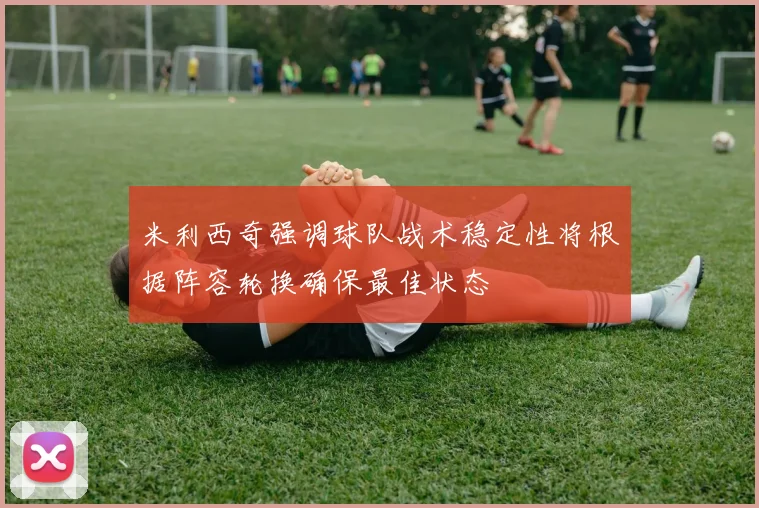 米利西奇强调球队战术稳定性将根据阵容轮换确保最佳状态