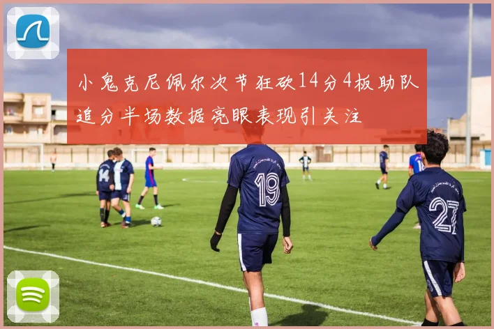 小鬼克尼佩尔次节狂砍14分4板助队追分半场数据亮眼表现引关注