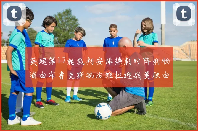 英超第17轮裁判安排热刺对阵利物浦由布鲁克斯执法维拉迎战曼联由奥利弗执法
