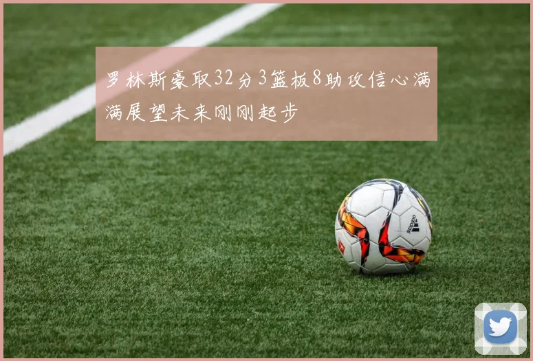罗林斯豪取32分3篮板8助攻信心满满展望未来刚刚起步