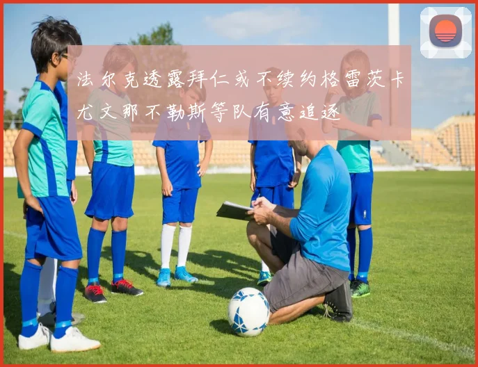 法尔克透露拜仁或不续约格雷茨卡尤文那不勒斯等队有意追逐