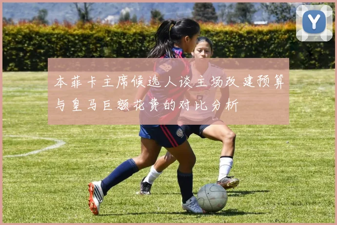 本菲卡主席候选人谈主场改建预算与皇马巨额花费的对比分析
