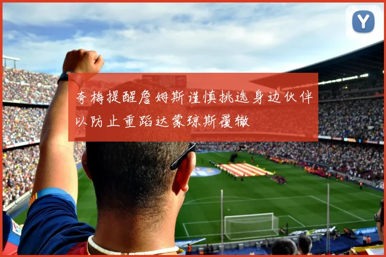 夸梅提醒詹姆斯谨慎挑选身边伙伴以防止重蹈达蒙琼斯覆辙