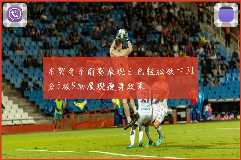 东契奇季前赛表现出色轻松砍下31分5板9助展现瘦身效果