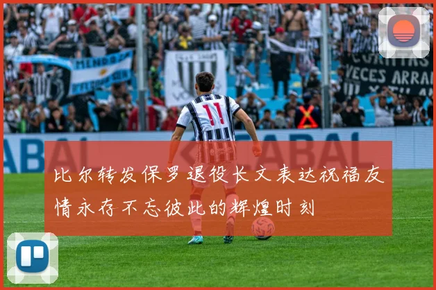 比尔转发保罗退役长文表达祝福友情永存不忘彼此的辉煌时刻