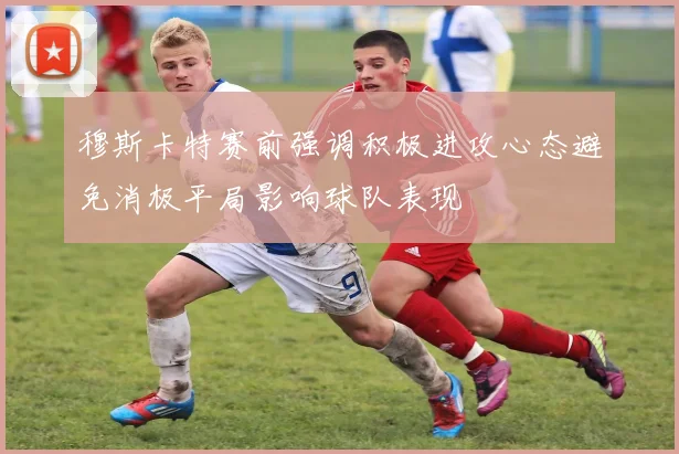 穆斯卡特赛前强调积极进攻心态避免消极平局影响球队表现