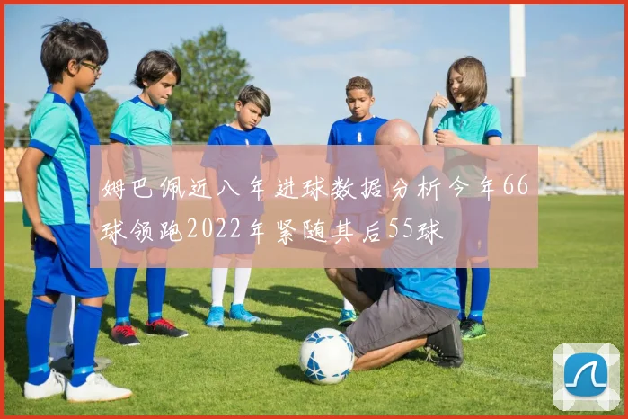 姆巴佩近八年进球数据分析今年66球领跑2022年紧随其后55球