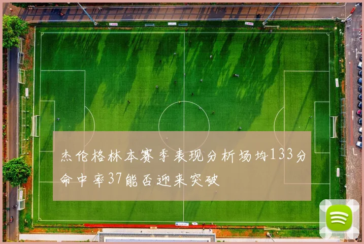 杰伦格林本赛季表现分析场均133分命中率37能否迎来突破