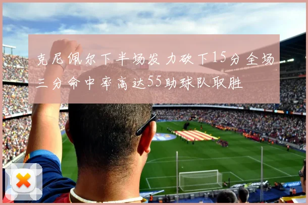 克尼佩尔下半场发力砍下15分全场三分命中率高达55助球队取胜