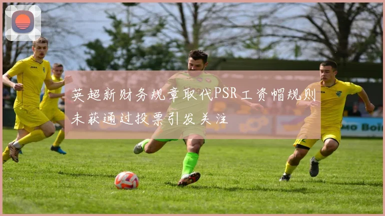英超新财务规章取代PSR工资帽规则未获通过投票引发关注