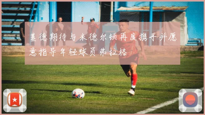 基德期待与米德尔顿再度携手并愿意指导年轻球员弗拉格
