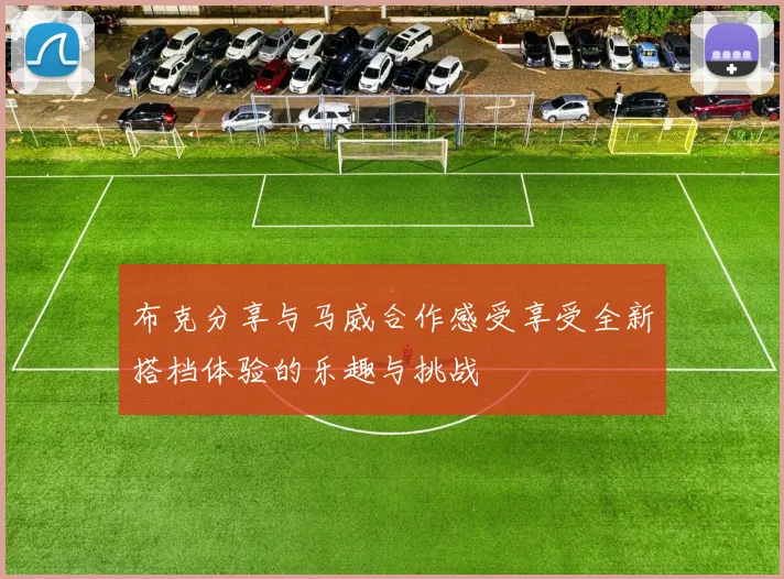 布克分享与马威合作感受享受全新搭档体验的乐趣与挑战