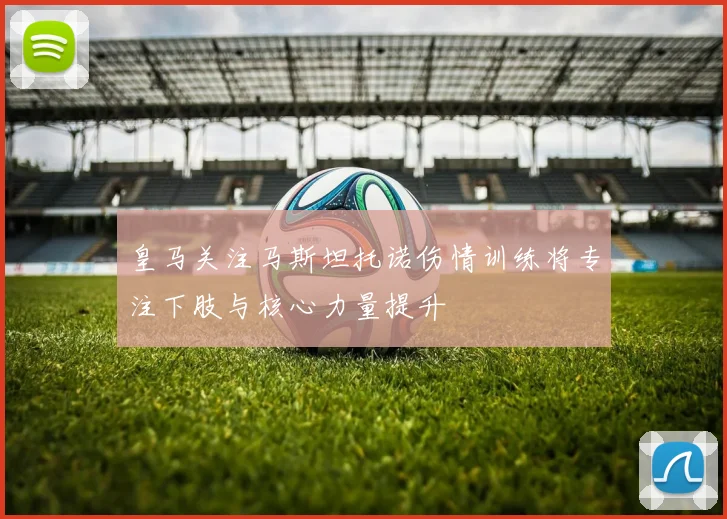 皇马关注马斯坦托诺伤情训练将专注下肢与核心力量提升