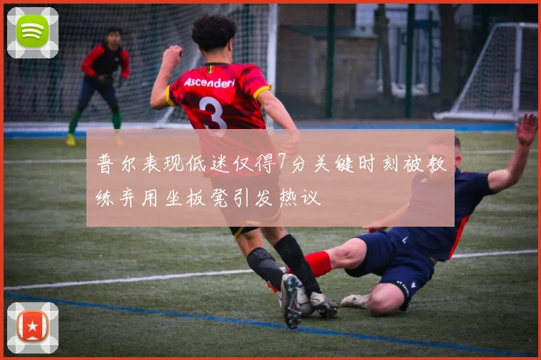 普尔表现低迷仅得7分关键时刻被教练弃用坐板凳引发热议