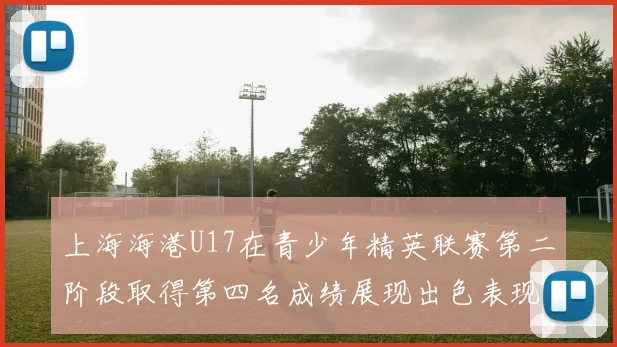 上海海港U17在青少年精英联赛第二阶段取得第四名成绩展现出色表现