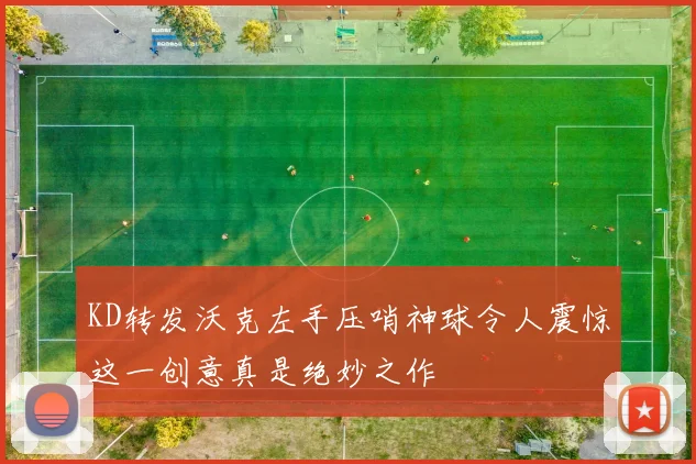 KD转发沃克左手压哨神球令人震惊这一创意真是绝妙之作