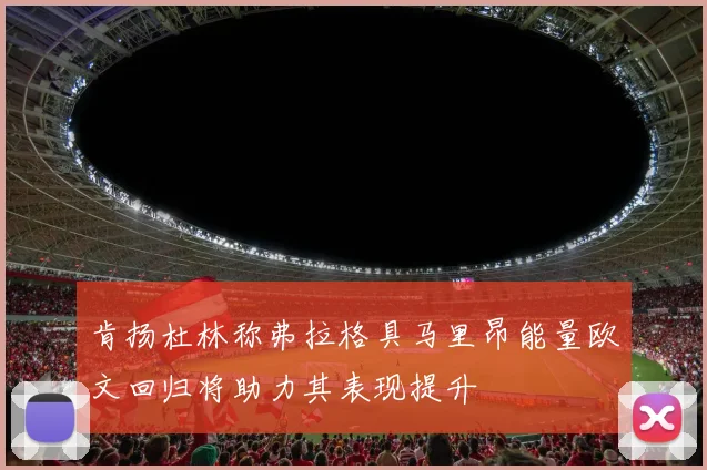 肯扬杜林称弗拉格具马里昂能量欧文回归将助力其表现提升