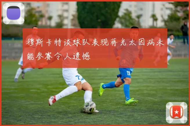 穆斯卡特谈球队表现蒋光太因病未能参赛令人遗憾
