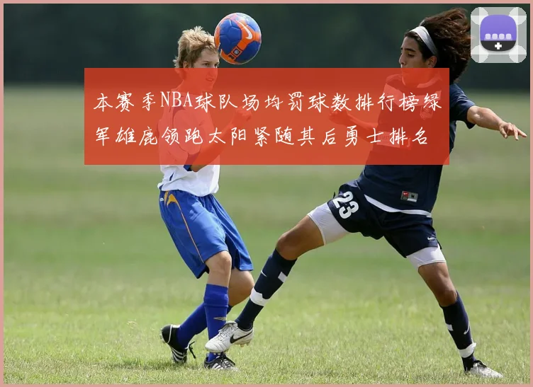 本赛季NBA球队场均罚球数排行榜绿军雄鹿领跑太阳紧随其后勇士排名第九