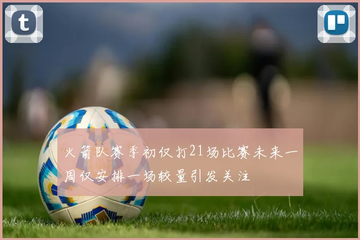 火箭队赛季初仅打21场比赛未来一周仅安排一场较量引发关注