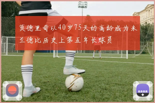 莫德里奇以40岁75天的高龄成为米兰德比历史上第五年长球员