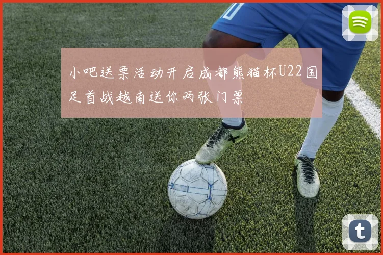 小吧送票活动开启成都熊猫杯U22国足首战越南送你两张门票