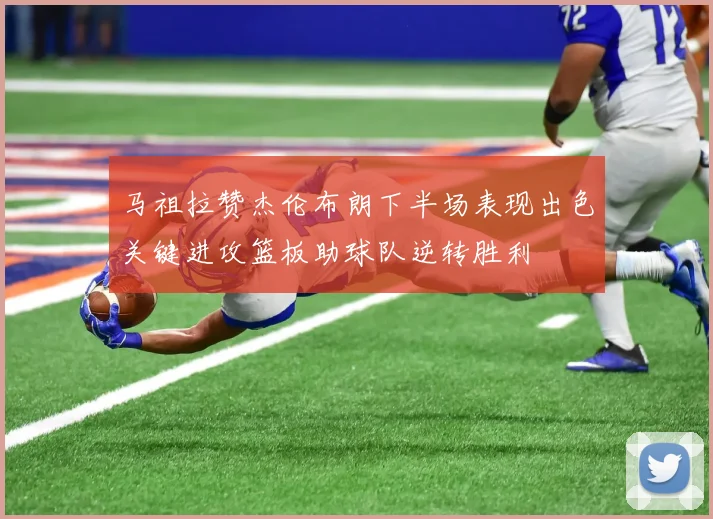 马祖拉赞杰伦布朗下半场表现出色关键进攻篮板助球队逆转胜利
