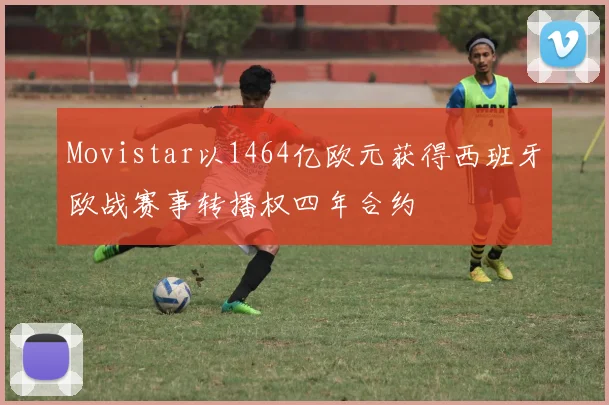 Movistar以1464亿欧元获得西班牙欧战赛事转播权四年合约