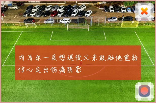 内马尔一度想退役父亲鼓励他重拾信心走出伤痛阴影