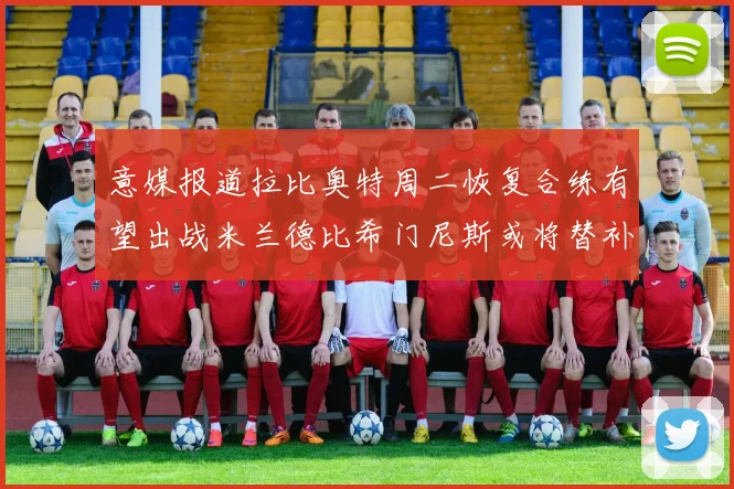 意媒报道拉比奥特周二恢复合练有望出战米兰德比希门尼斯或将替补待命