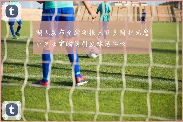 湖人发布全新海报三巨头同框老詹小里击掌瞬间引发球迷热议