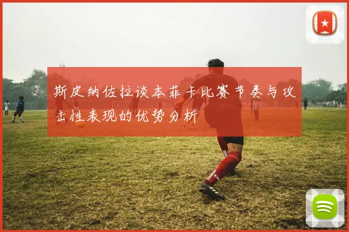 斯皮纳佐拉谈本菲卡比赛节奏与攻击性表现的优势分析