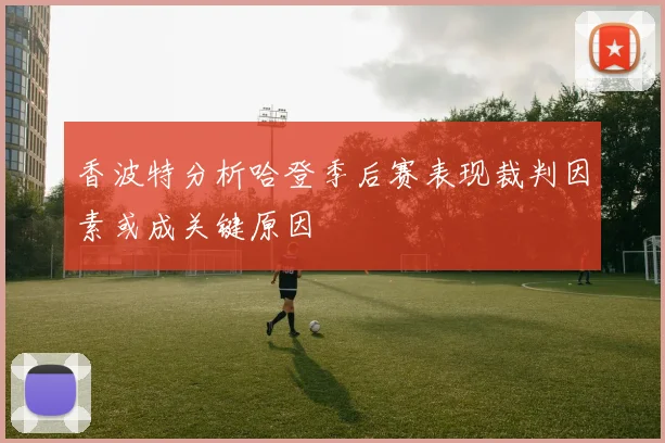 香波特分析哈登季后赛表现裁判因素或成关键原因