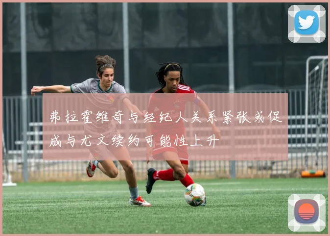 弗拉霍维奇与经纪人关系紧张或促成与尤文续约可能性上升