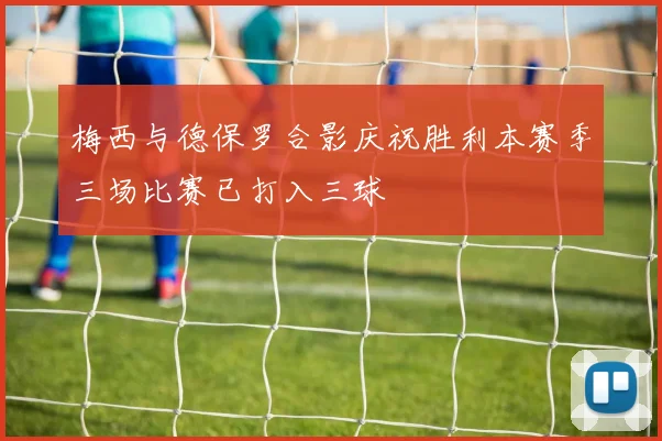 梅西与德保罗合影庆祝胜利本赛季三场比赛已打入三球