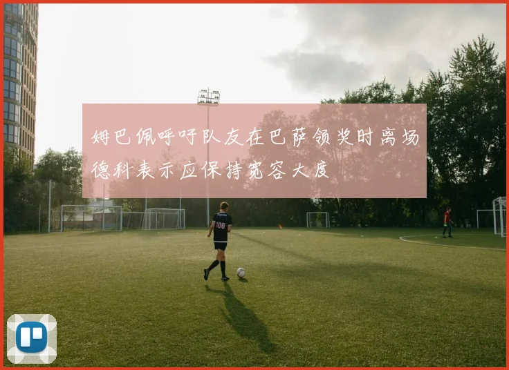 姆巴佩呼吁队友在巴萨领奖时离场德科表示应保持宽容大度