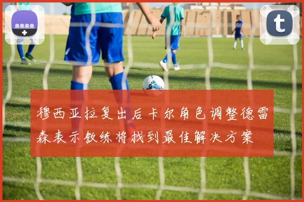 穆西亚拉复出后卡尔角色调整德雷森表示教练将找到最佳解决方案