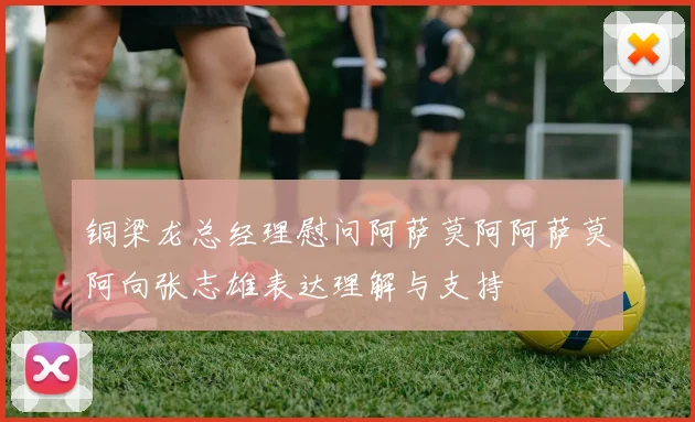 铜梁龙总经理慰问阿萨莫阿阿萨莫阿向张志雄表达理解与支持