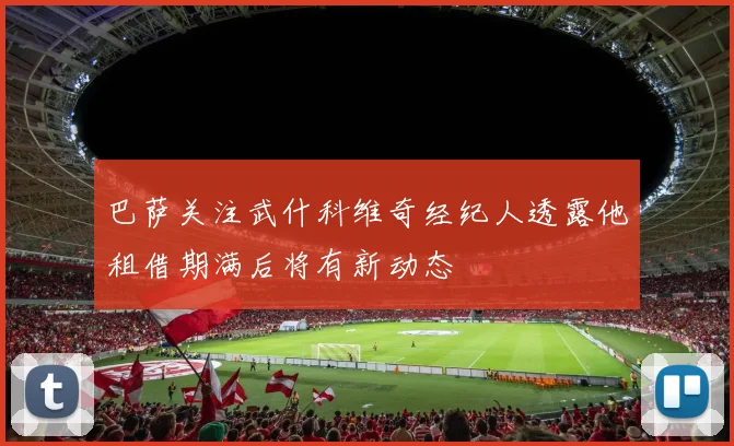 巴萨关注武什科维奇经纪人透露他租借期满后将有新动态