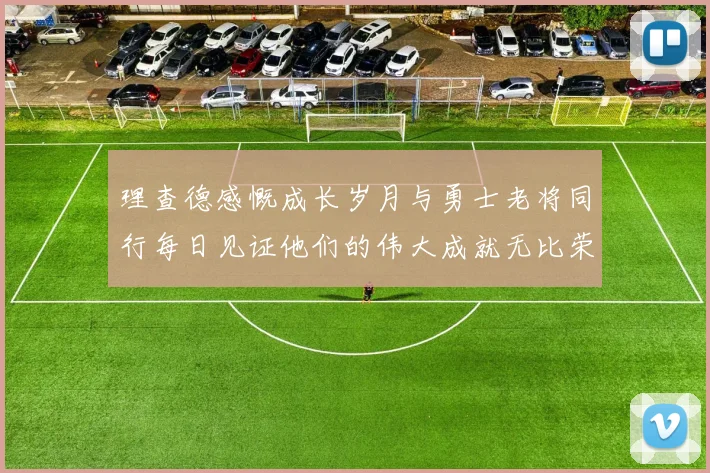 理查德感慨成长岁月与勇士老将同行每日见证他们的伟大成就无比荣幸