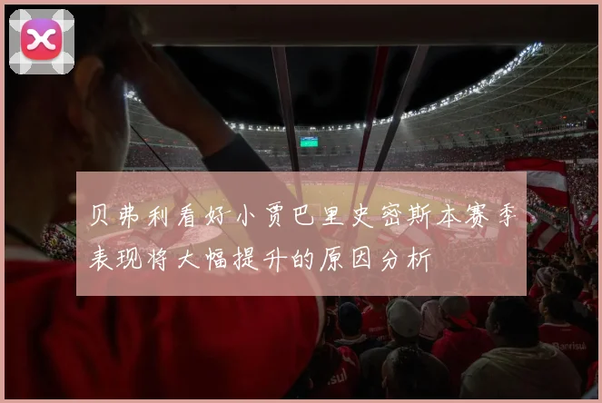 贝弗利看好小贾巴里史密斯本赛季表现将大幅提升的原因分析