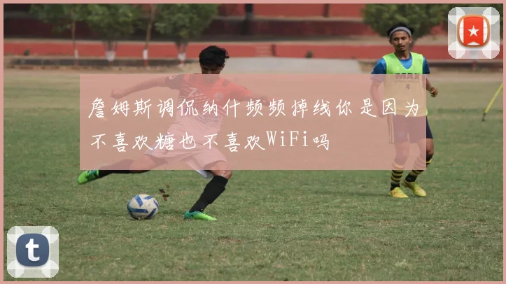 詹姆斯调侃纳什频频掉线你是因为不喜欢糖也不喜欢WiFi吗