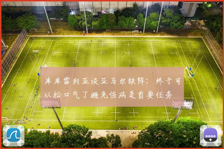库库雷利亚谈亚马尔缺阵：终于可以松口气了避免伤病是首要任务