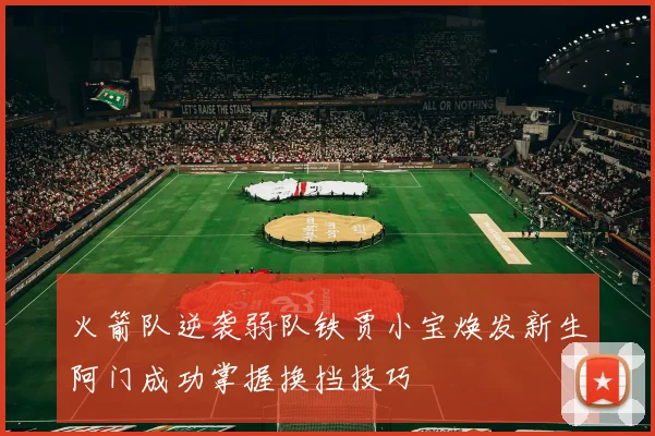 火箭队逆袭弱队铁贾小宝焕发新生阿门成功掌握换挡技巧