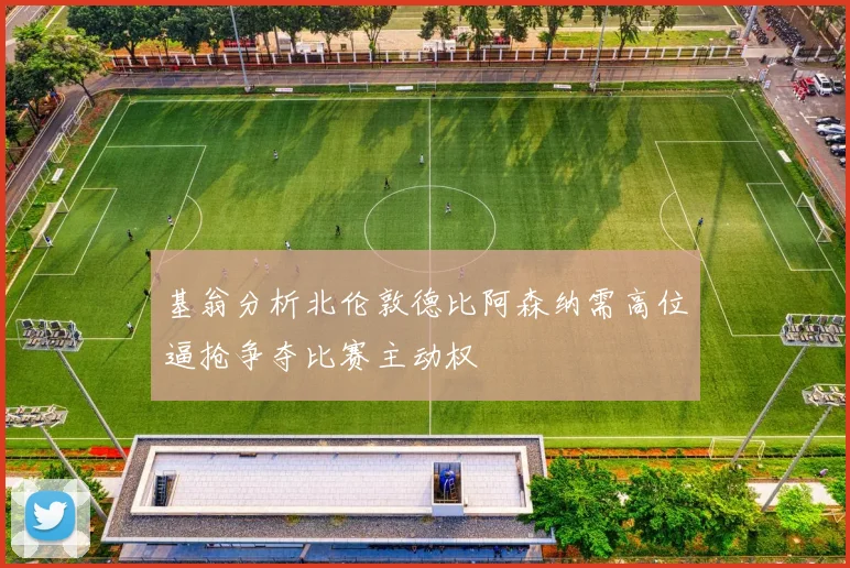 基翁分析北伦敦德比阿森纳需高位逼抢争夺比赛主动权