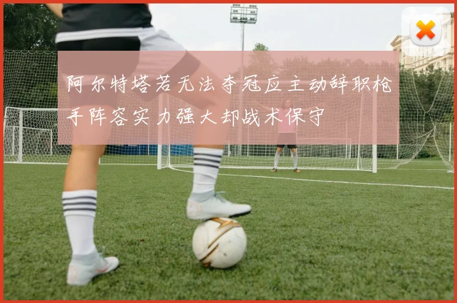 阿尔特塔若无法夺冠应主动辞职枪手阵容实力强大却战术保守