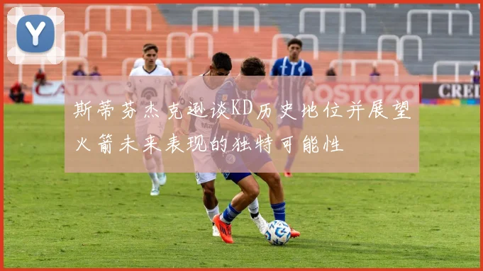 斯蒂芬杰克逊谈KD历史地位并展望火箭未来表现的独特可能性