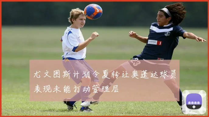 尤文图斯计划今夏转让奥蓬达球员表现未能打动管理层